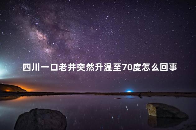 四川一口老井突然升温至70度怎么回事 专家揭秘井水变热原因